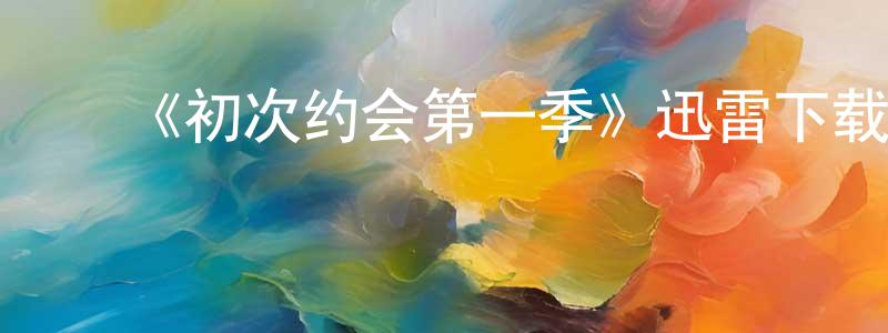 陈大杰的动漫综艺大全,《初次约会第一季》迅雷下载/在线观看-都市情感-美剧天堂
